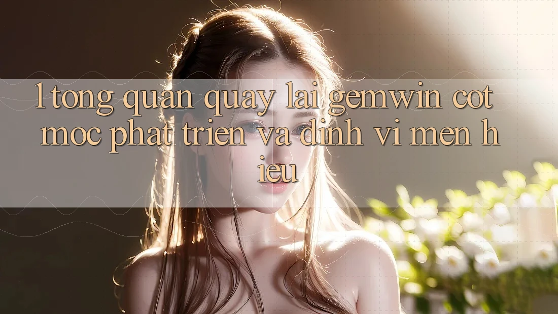 1. Tổng quan quay lại Gemwin - Cột mốc phát triển và định vị mến hiệu 1. Tổng quan quay lại Gemwin - Cột mốc phát triển và định vị mến hiệu