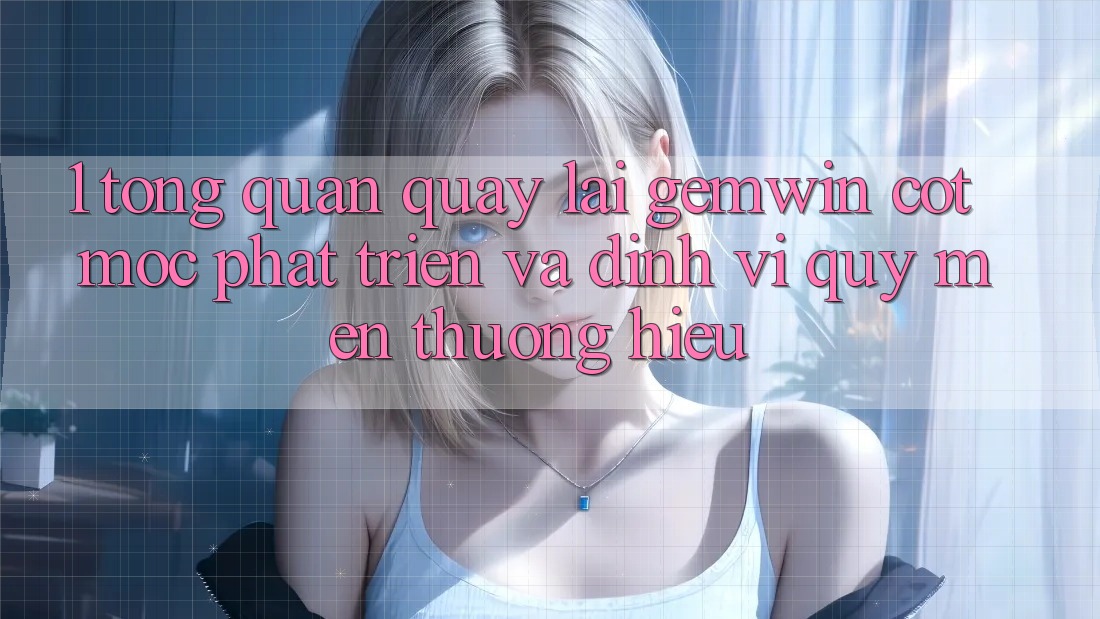 1. Tổng quan quay lại Gemwin - Cột mốc phát triển và định vị quý mến thương hiệu