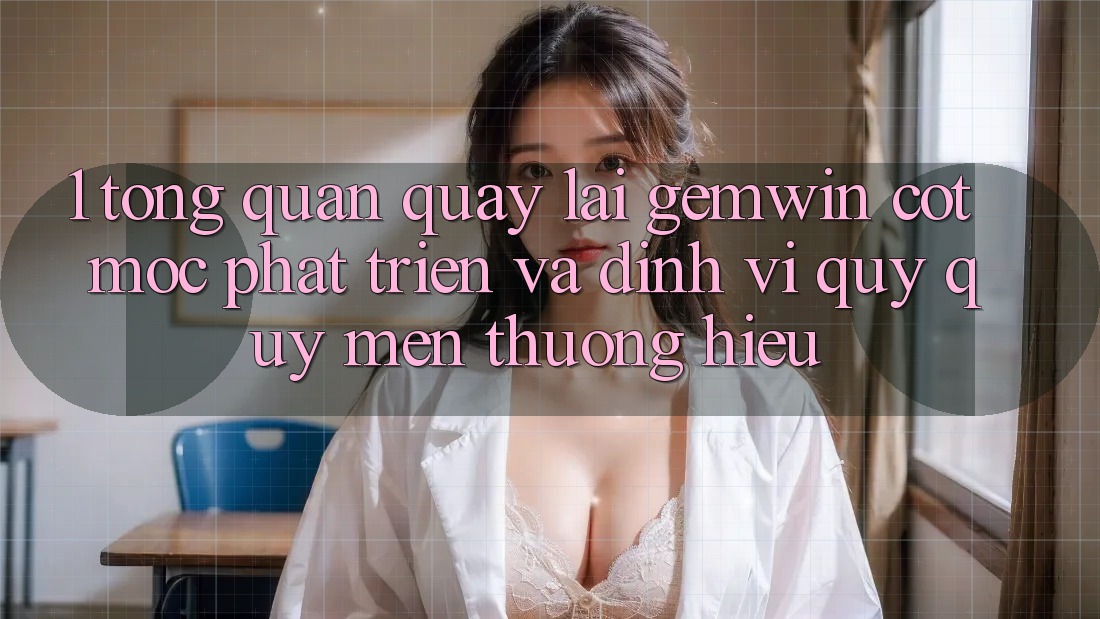 1. Tổng quan quay lại Gemwin - Cột mốc phát triển và định vị quý quý mến thương hiệu 1. Tổng quan quay lại Gemwin - Cột mốc phát triển và định vị quý quý mến thương hiệu