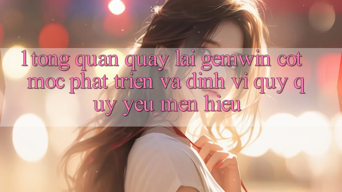 1. Tổng quan quay lại Gemwin - Cột mốc phát triển và định vị quý quý yêu mến hiệu