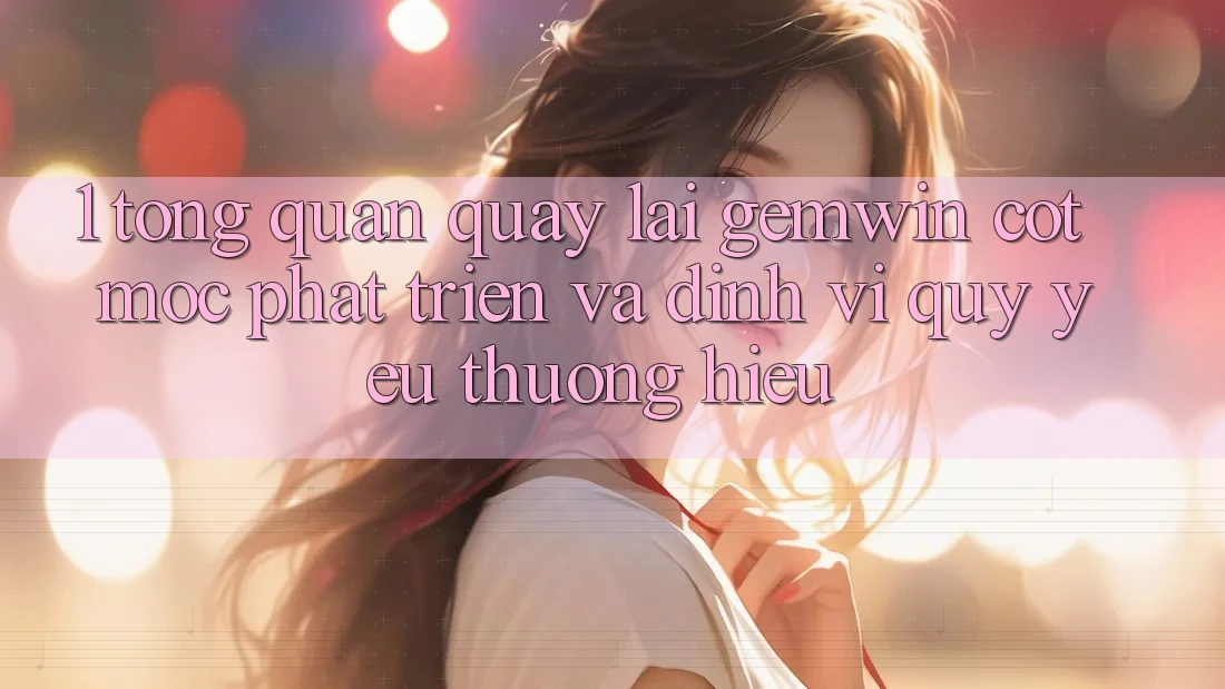 1. Tổng quan quay lại Gemwin - Cột mốc phát triển và định vị quý yêu thương hiệu 1. Tổng quan quay lại Gemwin - Cột mốc phát triển và định vị quý yêu thương hiệu