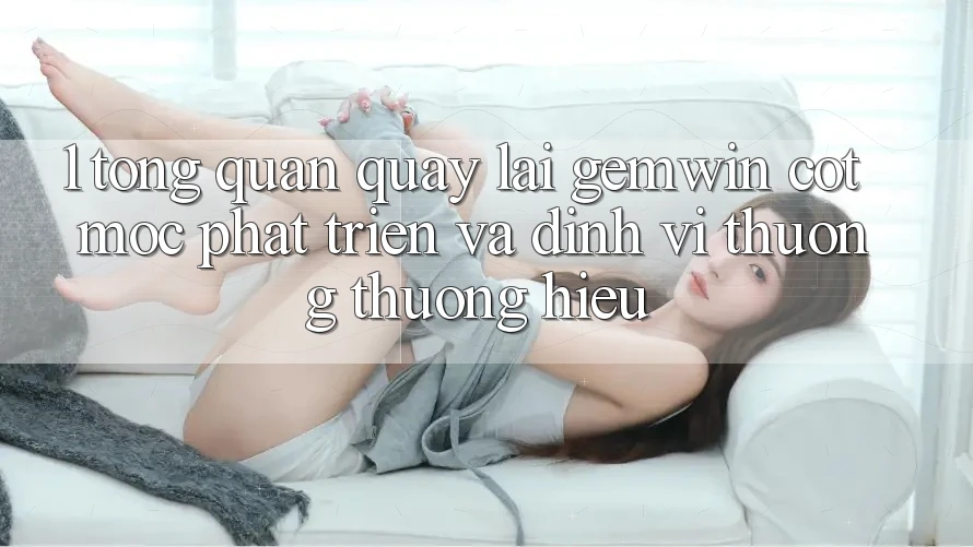 1. Tổng quan quay lại Gemwin - Cột mốc phát triển và định vị thương thương hiệu 1. Tổng quan quay lại Gemwin - Cột mốc phát triển và định vị thương thương hiệu