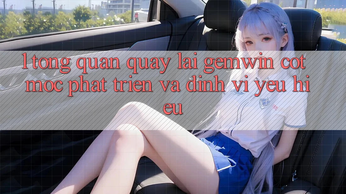 1. Tổng quan quay lại Gemwin - Cột mốc phát triển và định vị yêu hiệu 1. Tổng quan quay lại Gemwin - Cột mốc phát triển và định vị yêu hiệu
