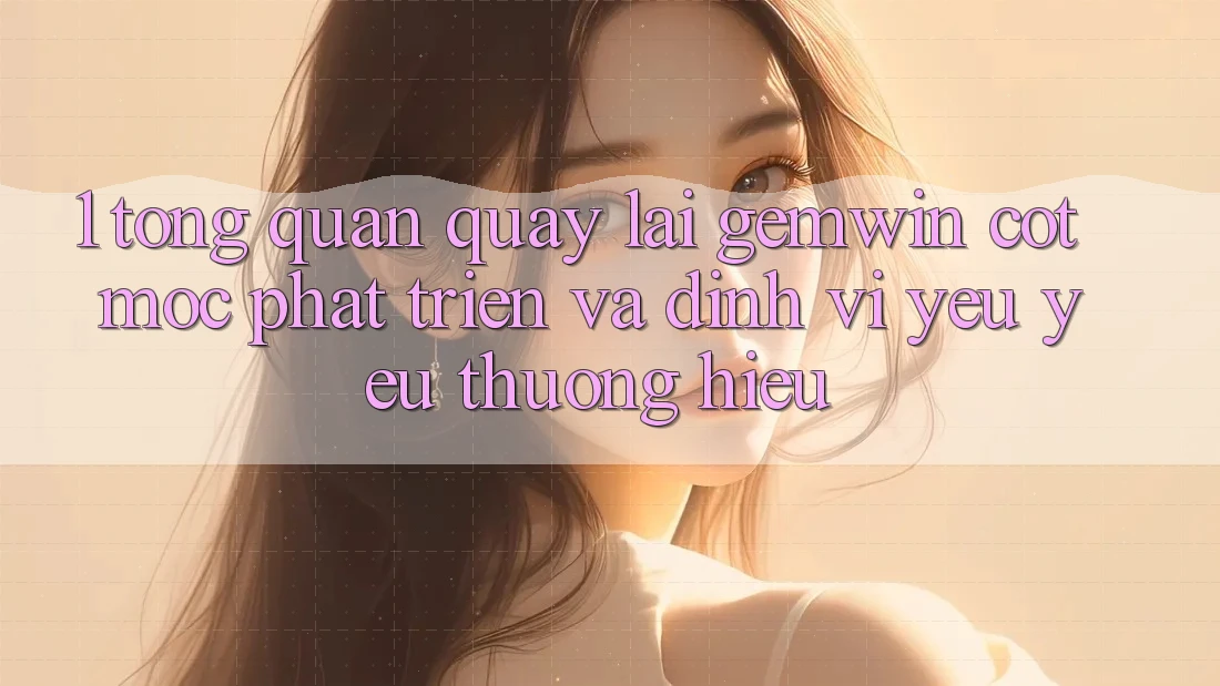1. Tổng quan quay lại Gemwin - Cột mốc phát triển và định vị yêu yêu thương hiệu 1. Tổng quan quay lại Gemwin - Cột mốc phát triển và định vị yêu yêu thương hiệu