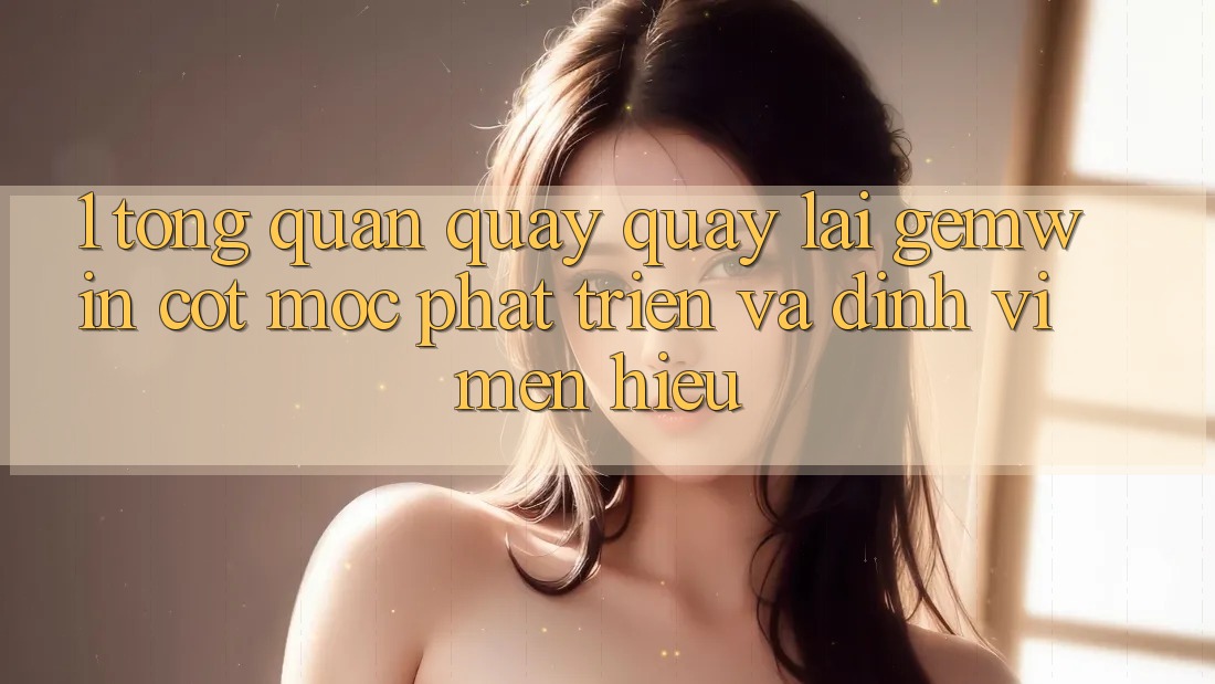 1. Tổng quan quay quay lại Gemwin - Cột mốc phát triển và định vị mến hiệu 1. Tổng quan quay quay lại Gemwin - Cột mốc phát triển và định vị mến hiệu