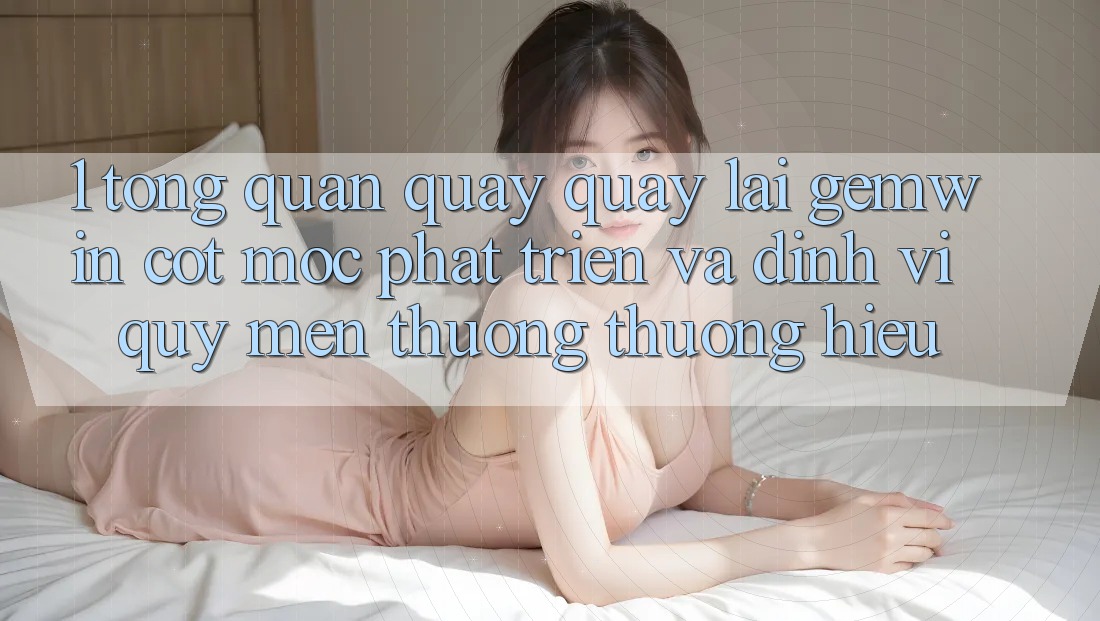 1. Tổng quan quay quay lại Gemwin - Cột mốc phát triển và định vị quý mến thương thương hiệu 1. Tổng quan quay quay lại Gemwin - Cột mốc phát triển và định vị quý mến thương thương hiệu