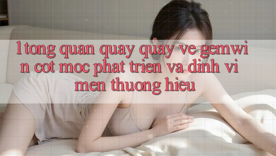 1. Tổng quan quay quay về Gemwin - Cột mốc phát triển và định vị mến thương hiệu