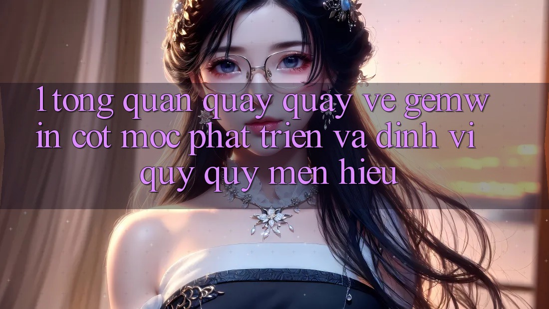 1. Tổng quan quay quay về Gemwin - Cột mốc phát triển và định vị quý quý mến hiệu