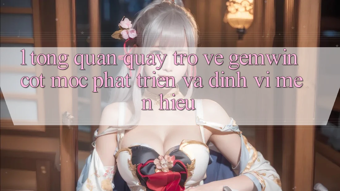 1. Tổng quan quay trở về Gemwin - Cột mốc phát triển và định vị mến hiệu 1. Tổng quan quay trở về Gemwin - Cột mốc phát triển và định vị mến hiệu