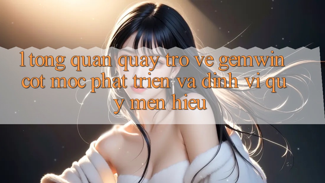 1. Tổng quan quay trở về Gemwin - Cột mốc phát triển và định vị quý mến hiệu 1. Tổng quan quay trở về Gemwin - Cột mốc phát triển và định vị quý mến hiệu