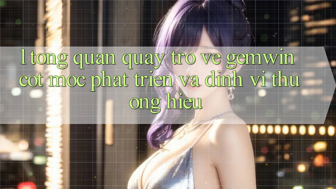 1. Tổng quan quay trở về Gemwin - Cột mốc phát triển và định vị thương hiệu 1. Tổng quan quay trở về Gemwin - Cột mốc phát triển và định vị thương hiệu