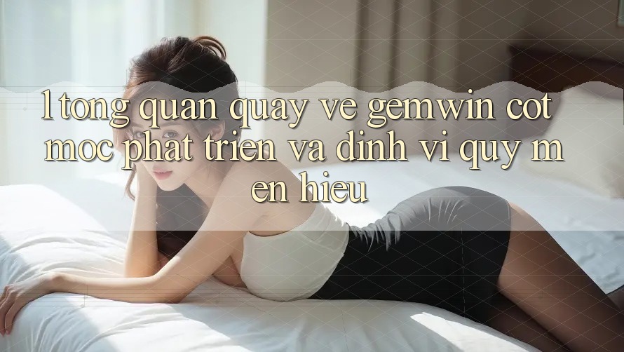 1. Tổng quan quay về Gemwin - Cột mốc phát triển và định vị quý mến hiệu 1. Tổng quan quay về Gemwin - Cột mốc phát triển và định vị quý mến hiệu