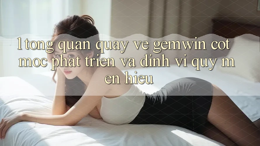 1. Tổng quan quay về Gemwin - Cột mốc phát triển và định vị quý mến hiệu 1. Tổng quan quay về Gemwin - Cột mốc phát triển và định vị quý mến hiệu