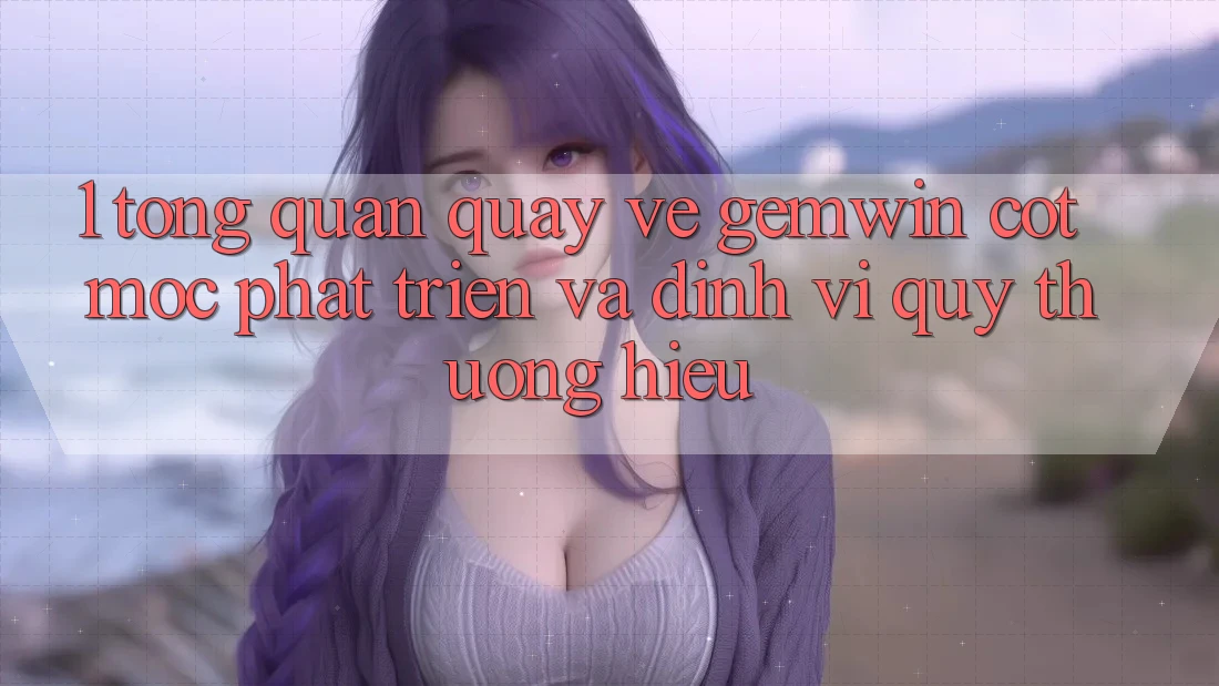 1. Tổng quan quay về Gemwin - Cột mốc phát triển và định vị quý thương hiệu