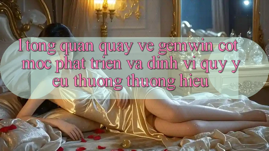 1. Tổng quan quay về Gemwin - Cột mốc phát triển và định vị quý yêu thương thương hiệu