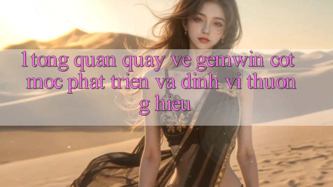 1. Tổng quan quay về Gemwin - Cột mốc phát triển và định vị thương hiệu