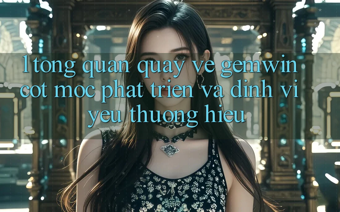 1. Tổng quan quay về Gemwin - Cột mốc phát triển và định vị yêu thương hiệu 1. Tổng quan quay về Gemwin - Cột mốc phát triển và định vị yêu thương hiệu