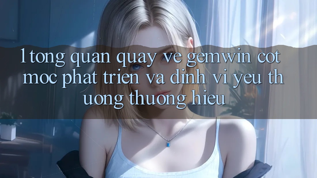 1. Tổng quan quay về Gemwin - Cột mốc phát triển và định vị yêu thương thương hiệu 1. Tổng quan quay về Gemwin - Cột mốc phát triển và định vị yêu thương thương hiệu