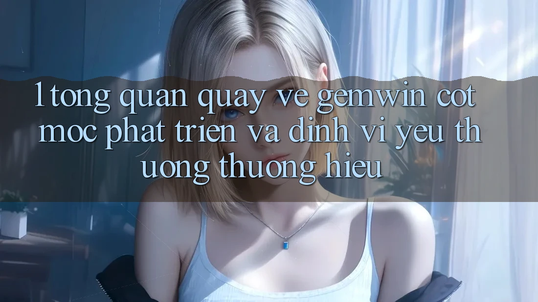 1. Tổng quan quay về Gemwin - Cột mốc phát triển và định vị yêu thương thương hiệu 1. Tổng quan quay về Gemwin - Cột mốc phát triển và định vị yêu thương thương hiệu