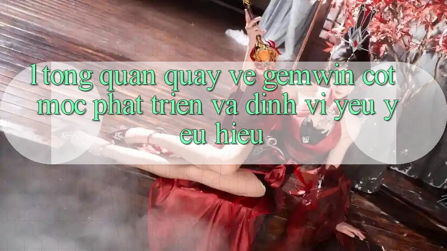 1. Tổng quan quay về Gemwin - Cột mốc phát triển và định vị yêu yêu hiệu