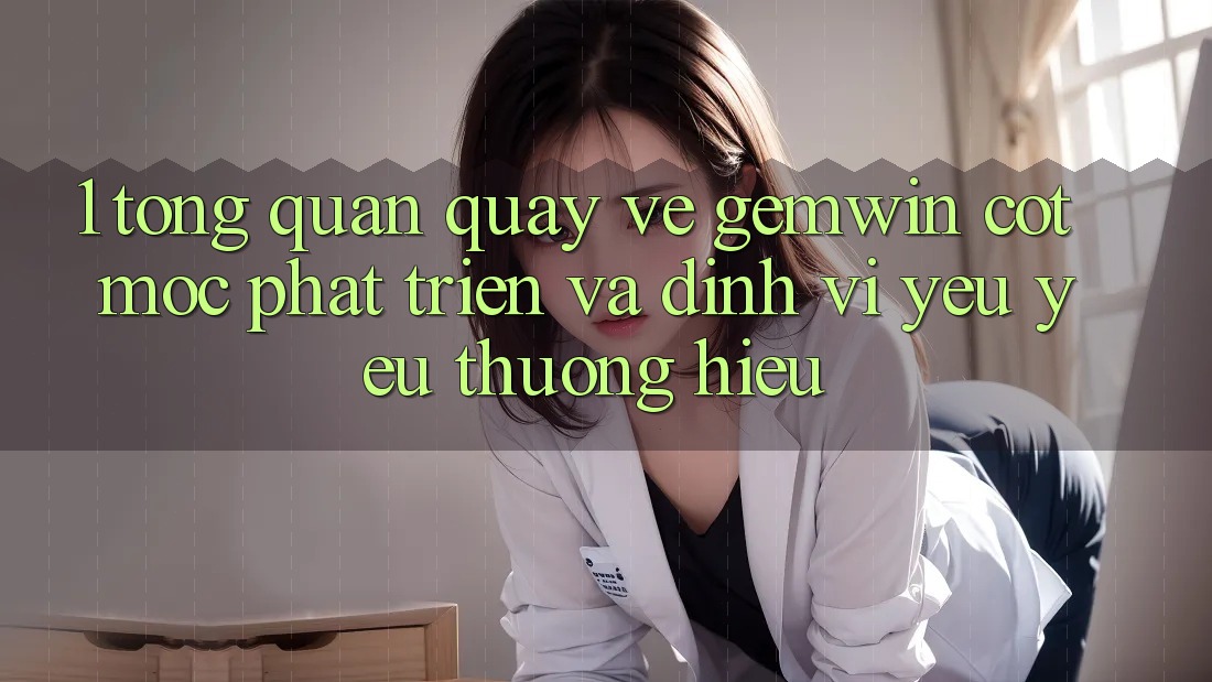 1. Tổng quan quay về Gemwin - Cột mốc phát triển và định vị yêu yêu thương hiệu 1. Tổng quan quay về Gemwin - Cột mốc phát triển và định vị yêu yêu thương hiệu
