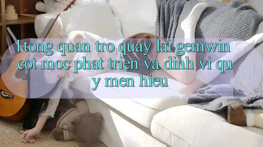 1. Tổng quan trở quay lại Gemwin - Cột mốc phát triển và định vị quý mến hiệu 1. Tổng quan trở quay lại Gemwin - Cột mốc phát triển và định vị quý mến hiệu