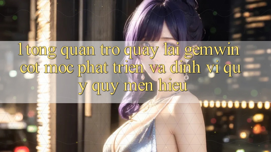 1. Tổng quan trở quay lại Gemwin - Cột mốc phát triển và định vị quý quý mến hiệu