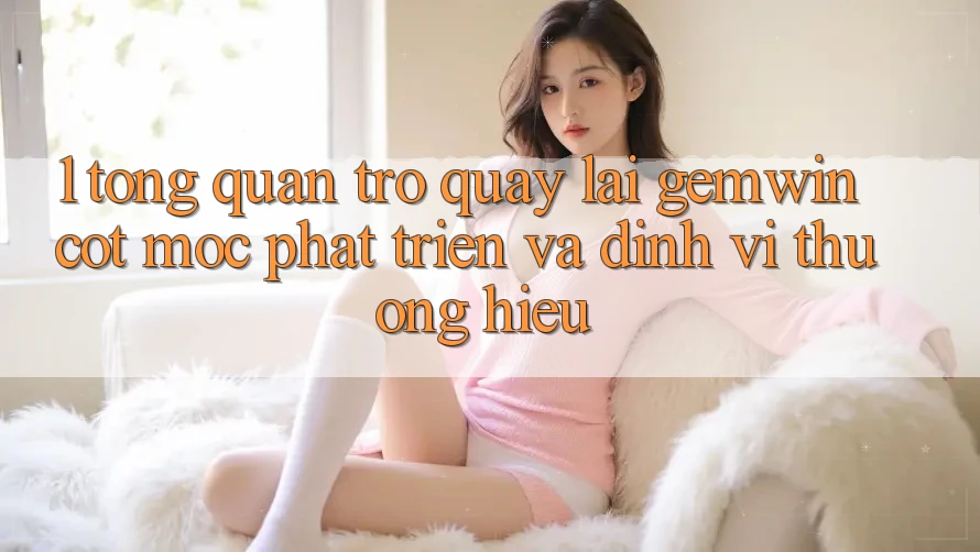 1. Tổng quan trở quay lại Gemwin - Cột mốc phát triển và định vị thương hiệu