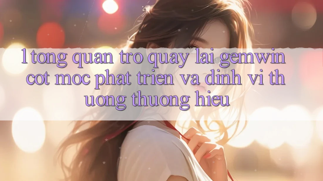 1. Tổng quan trở quay lại Gemwin - Cột mốc phát triển và định vị thương thương hiệu 1. Tổng quan trở quay lại Gemwin - Cột mốc phát triển và định vị thương thương hiệu