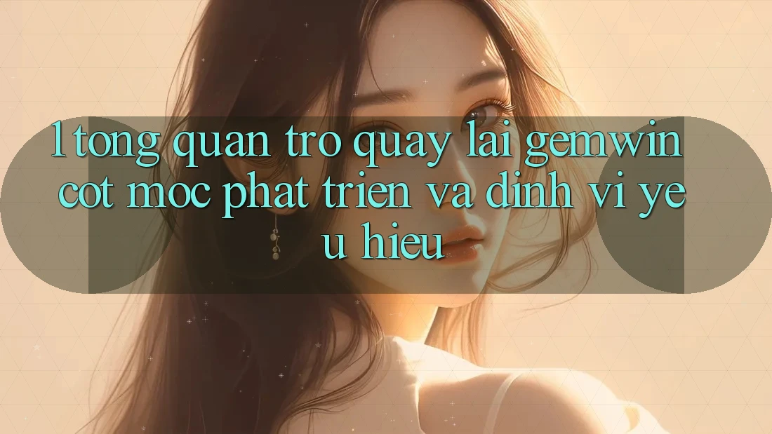 1. Tổng quan trở quay lại Gemwin - Cột mốc phát triển và định vị yêu hiệu
