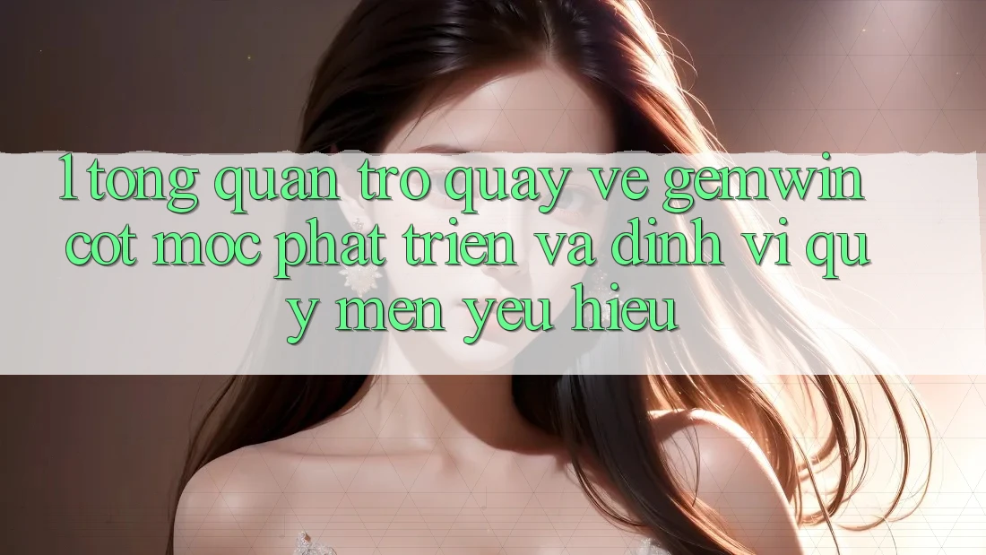 1. Tổng quan trở quay về Gemwin - Cột mốc phát triển và định vị quý mến yêu hiệu 1. Tổng quan trở quay về Gemwin - Cột mốc phát triển và định vị quý mến yêu hiệu