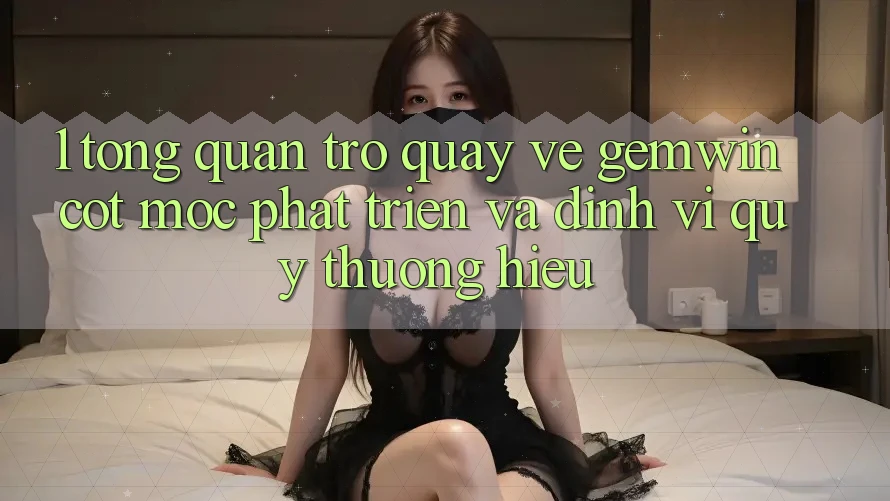 1. Tổng quan trở quay về Gemwin - Cột mốc phát triển và định vị quý thương hiệu