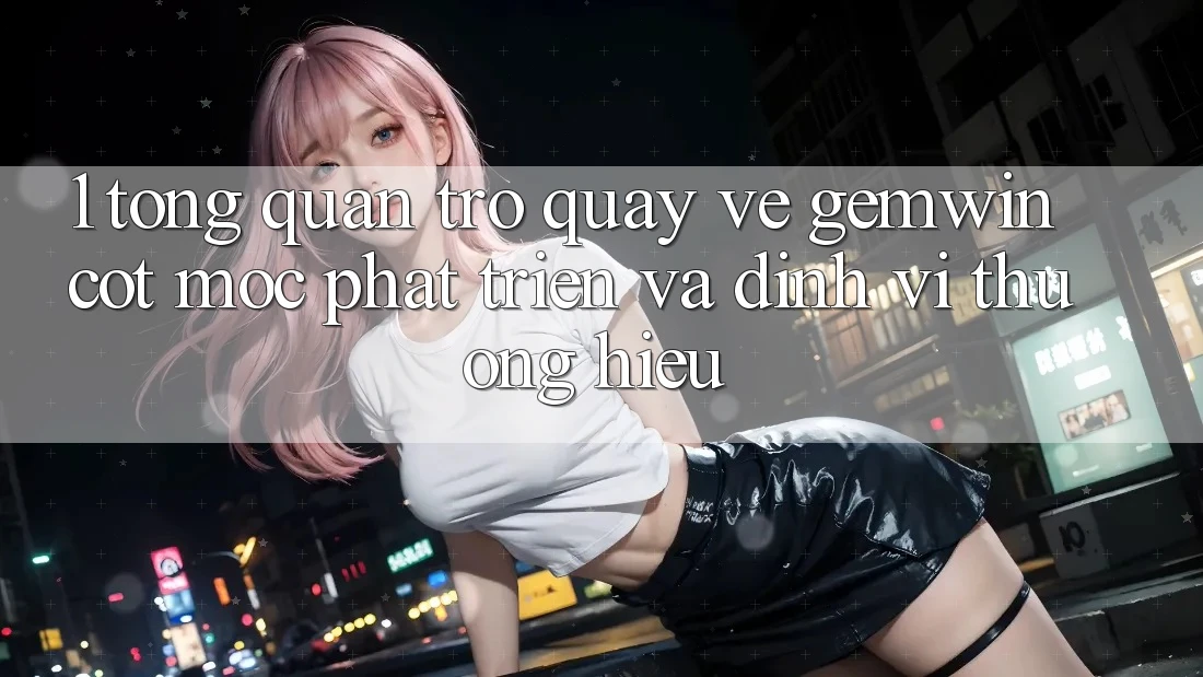 1. Tổng quan trở quay về Gemwin - Cột mốc phát triển và định vị thương hiệu 1. Tổng quan trở quay về Gemwin - Cột mốc phát triển và định vị thương hiệu