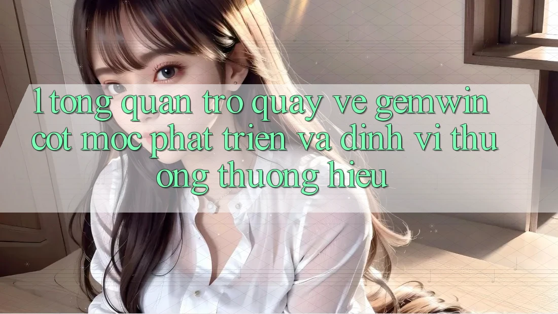 1. Tổng quan trở quay về Gemwin - Cột mốc phát triển và định vị thương thương hiệu 1. Tổng quan trở quay về Gemwin - Cột mốc phát triển và định vị thương thương hiệu
