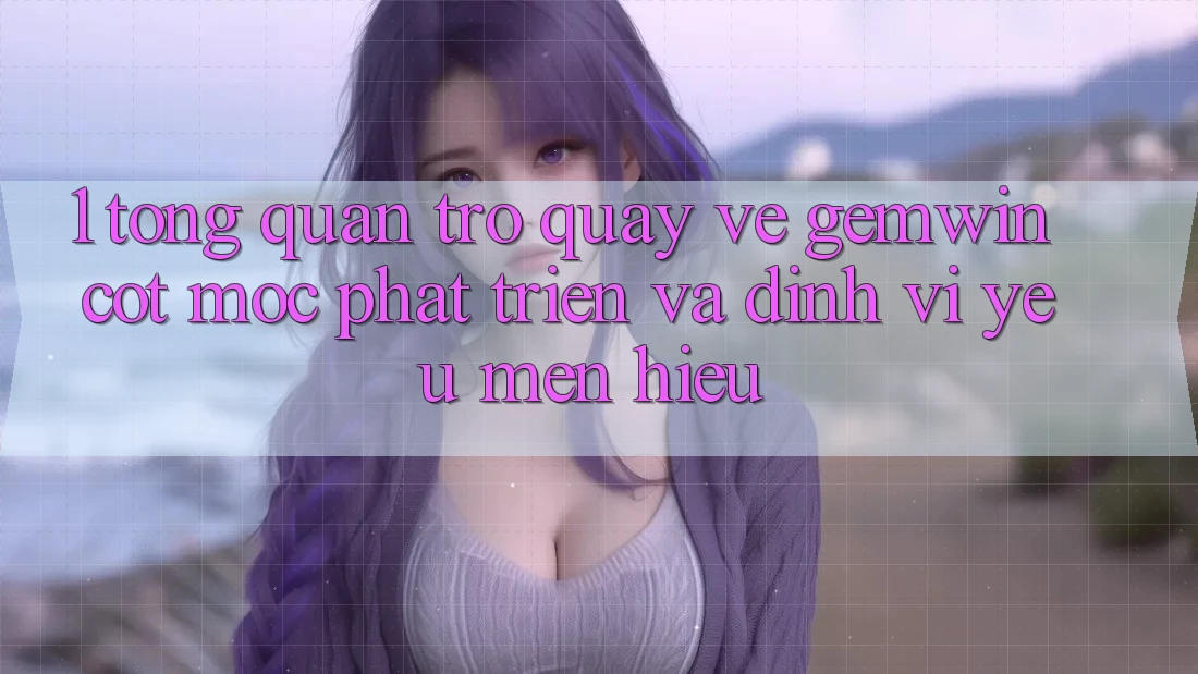1. Tổng quan trở quay về Gemwin - Cột mốc phát triển và định vị yêu mến hiệu 1. Tổng quan trở quay về Gemwin - Cột mốc phát triển và định vị yêu mến hiệu