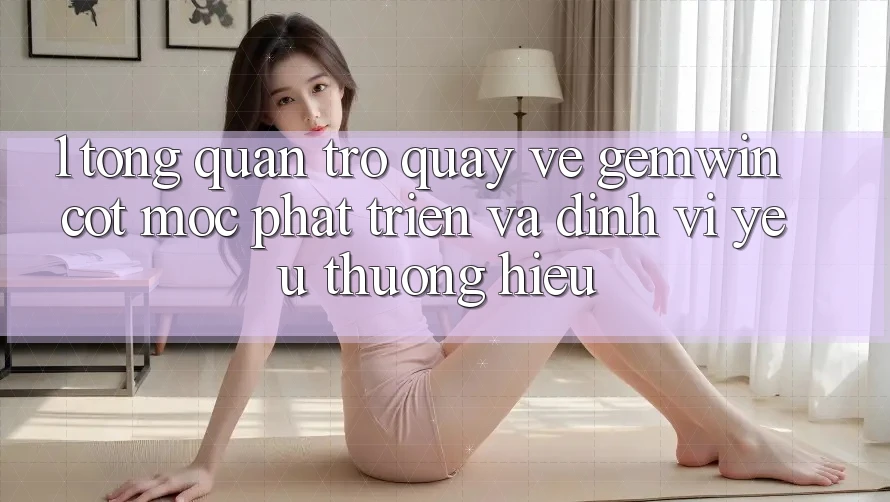 1. Tổng quan trở quay về Gemwin - Cột mốc phát triển và định vị yêu thương hiệu