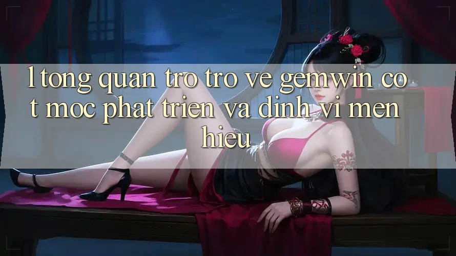 1. Tổng quan trở trở về Gemwin - Cột mốc phát triển và định vị mến hiệu