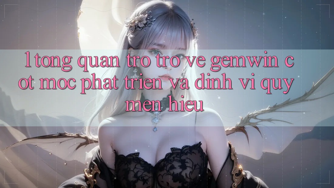 1. Tổng quan trở trở về Gemwin - Cột mốc phát triển và định vị quý mến hiệu