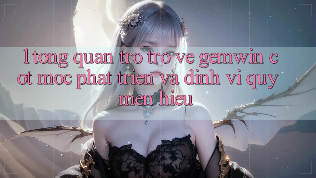 1. Tổng quan trở trở về Gemwin - Cột mốc phát triển và định vị quý mến hiệu 1. Tổng quan trở trở về Gemwin - Cột mốc phát triển và định vị quý mến hiệu