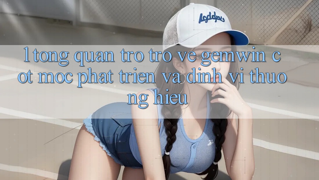 1. Tổng quan trở trở về Gemwin - Cột mốc phát triển và định vị thương hiệu