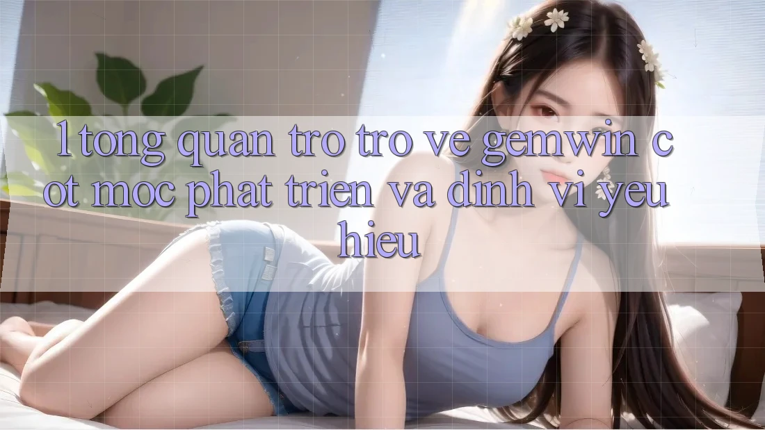 1. Tổng quan trở trở về Gemwin - Cột mốc phát triển và định vị yêu hiệu 1. Tổng quan trở trở về Gemwin - Cột mốc phát triển và định vị yêu hiệu