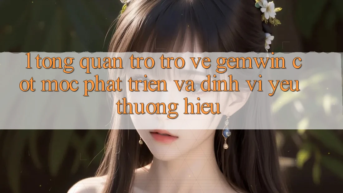 1. Tổng quan trở trở về Gemwin - Cột mốc phát triển và định vị yêu thương hiệu