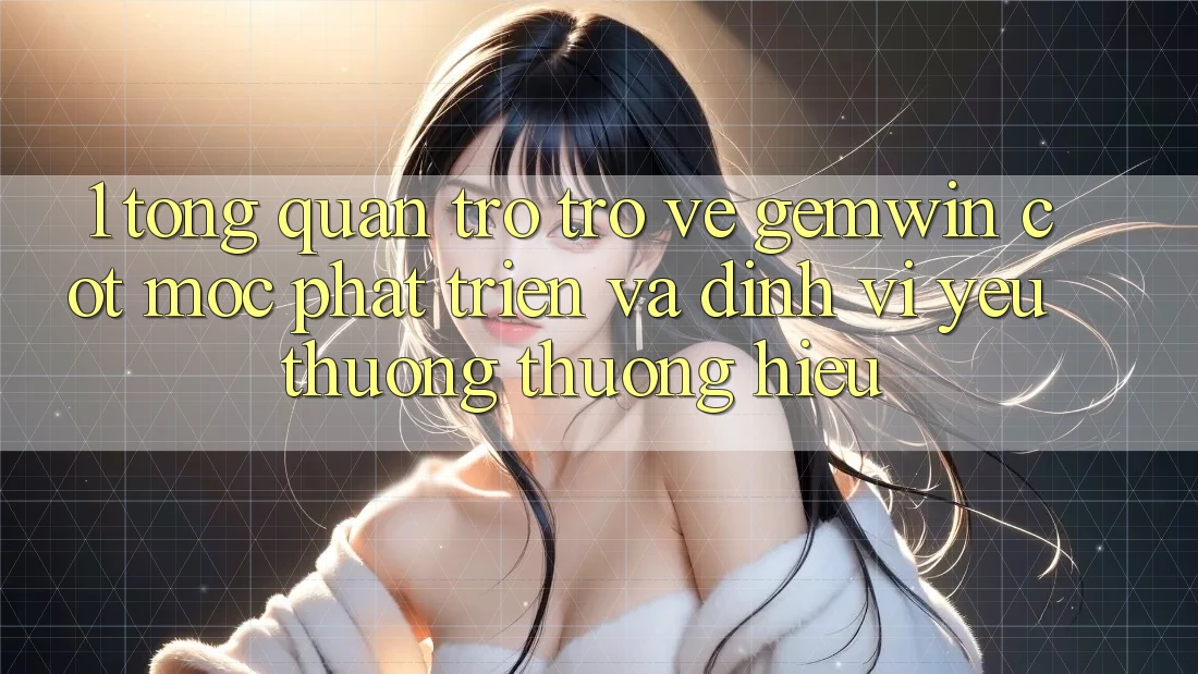 1. Tổng quan trở trở về Gemwin - Cột mốc phát triển và định vị yêu thương thương hiệu 1. Tổng quan trở trở về Gemwin - Cột mốc phát triển và định vị yêu thương thương hiệu