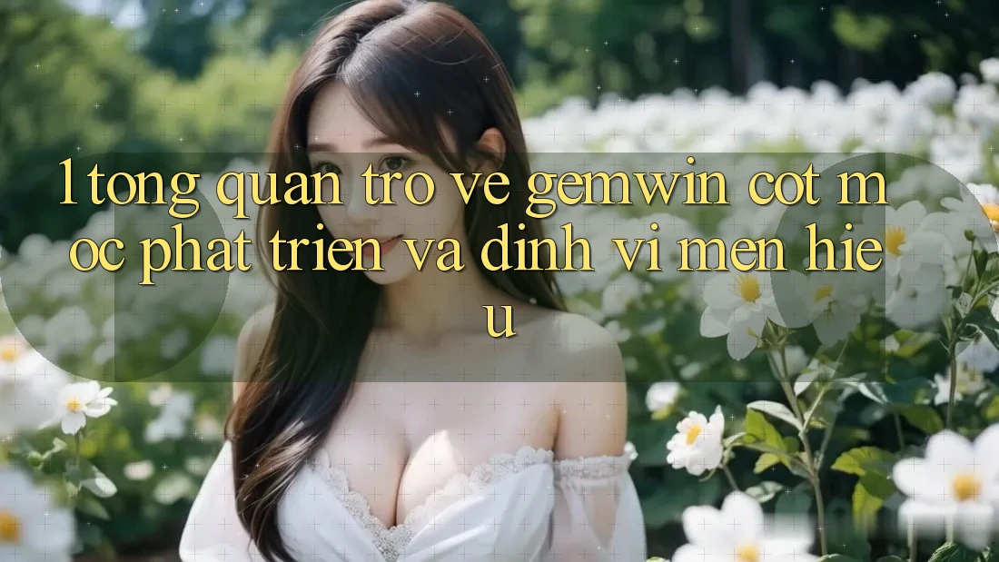 1. Tổng quan trở về Gemwin - Cột mốc phát triển và định vị mến hiệu