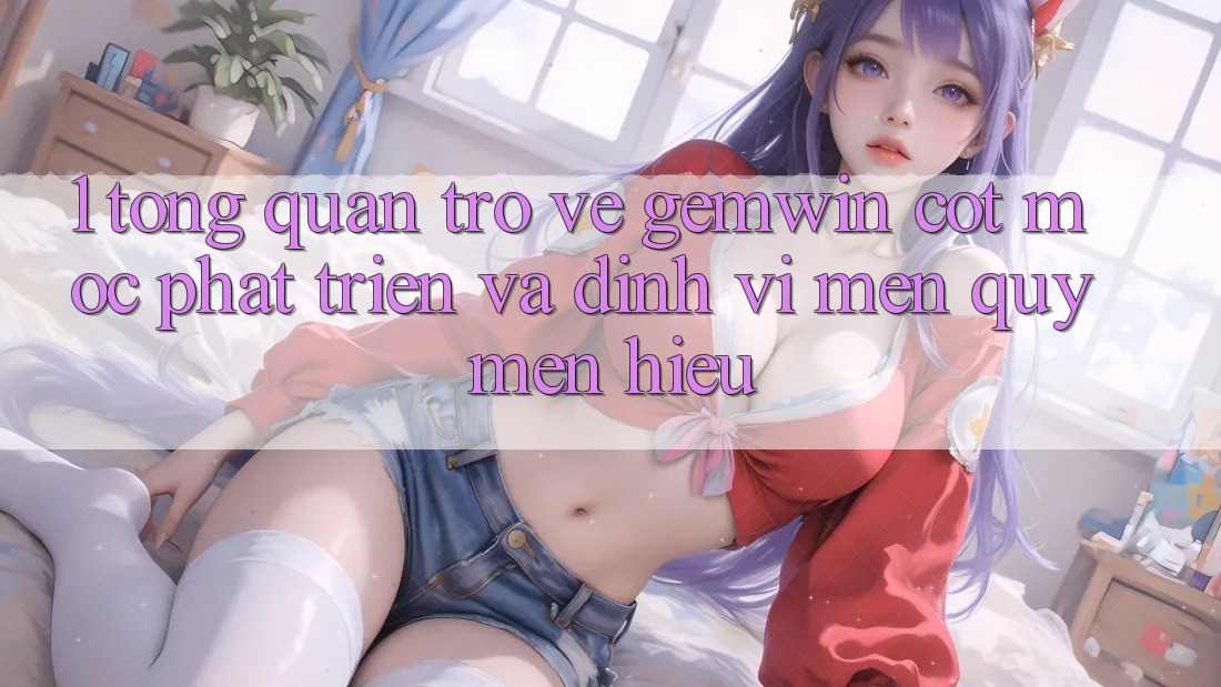 1. Tổng quan trở về Gemwin - Cột mốc phát triển và định vị mến quý mến hiệu