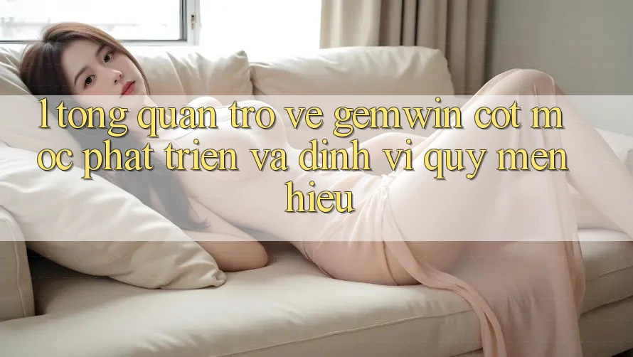 1. Tổng quan trở về Gemwin - Cột mốc phát triển và định vị quý mến hiệu 1. Tổng quan trở về Gemwin - Cột mốc phát triển và định vị quý mến hiệu