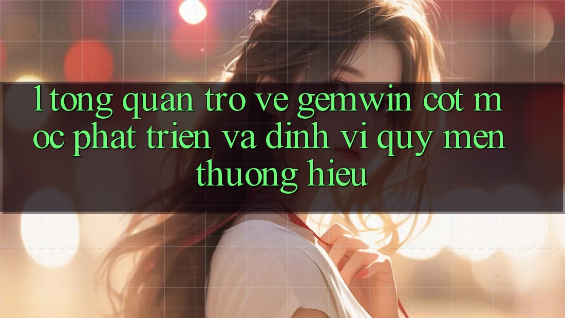 1. Tổng quan trở về Gemwin - Cột mốc phát triển và định vị quý mến thương hiệu 1. Tổng quan trở về Gemwin - Cột mốc phát triển và định vị quý mến thương hiệu