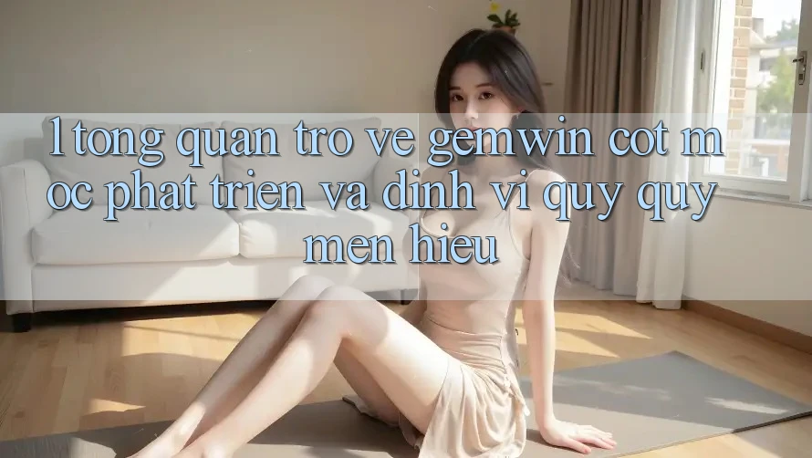 1. Tổng quan trở về Gemwin - Cột mốc phát triển và định vị quý quý mến hiệu