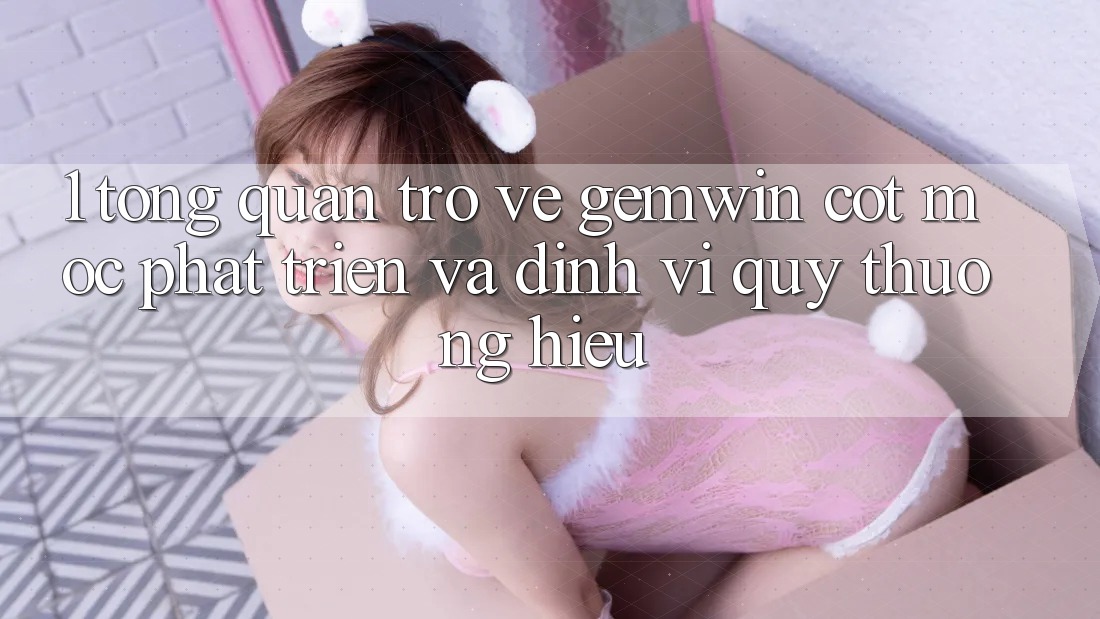 1. Tổng quan trở về Gemwin - Cột mốc phát triển và định vị quý thương hiệu 1. Tổng quan trở về Gemwin - Cột mốc phát triển và định vị quý thương hiệu