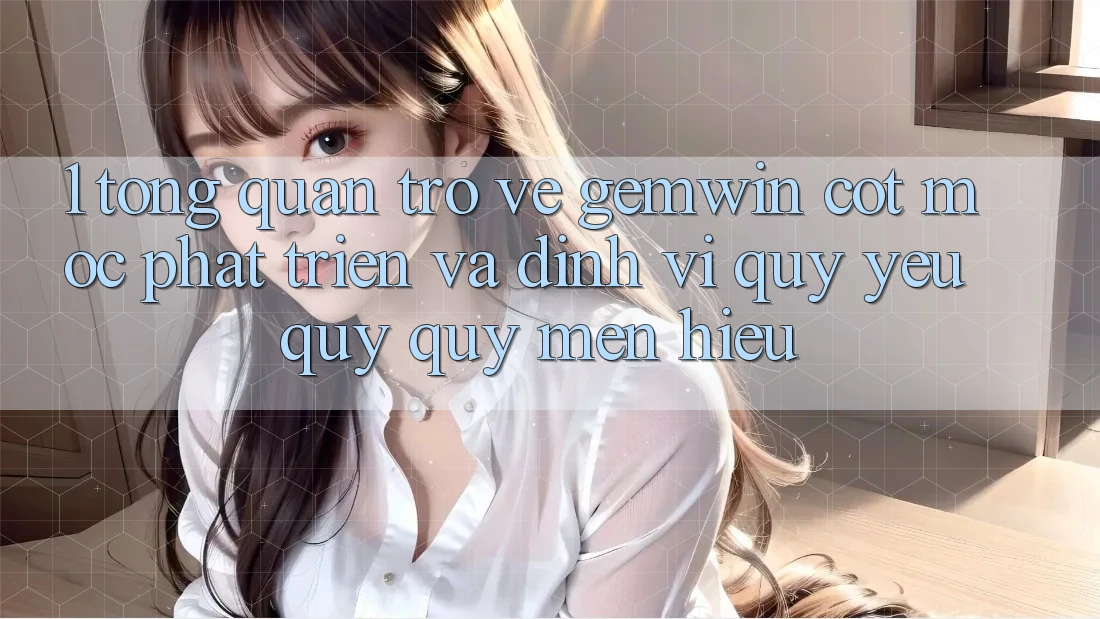 1. Tổng quan trở về Gemwin - Cột mốc phát triển và định vị quý yêu quý quý mến hiệu 1. Tổng quan trở về Gemwin - Cột mốc phát triển và định vị quý yêu quý quý mến hiệu